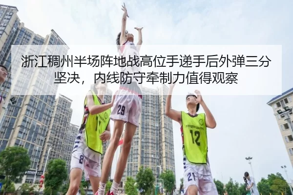 浙江稠州半场阵地战高位手递手后外弹三分坚决，内线防守牵制力值得观察
